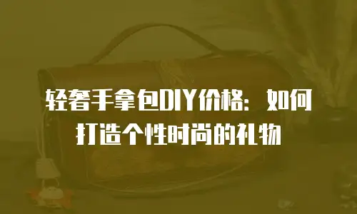 轻奢手拿包DIY价格：如何打造个性时尚的礼物