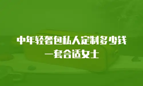 中年轻奢包私人定制多少钱一套合适女士