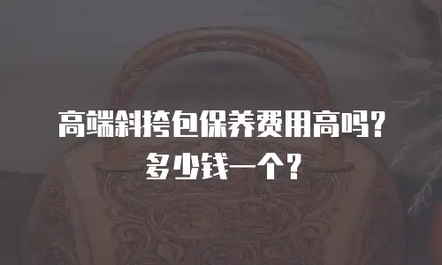 高端斜挎包保养费用高吗？多少钱一个？