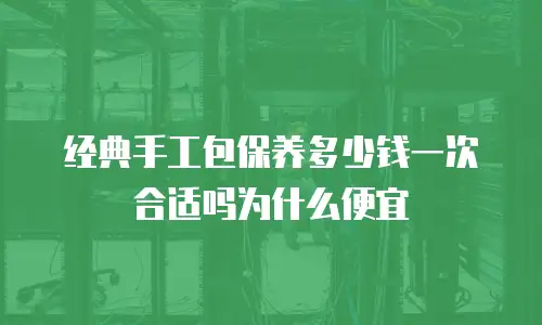 经典手工包保养多少钱一次合适吗为什么便宜