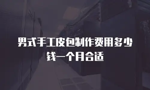 男式手工皮包制作费用多少钱一个月合适
