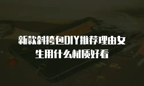 新款斜挎包DIY推荐理由女生用什么材质好看