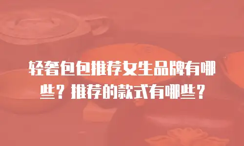 轻奢包包推荐女生品牌有哪些？推荐的款式有哪些？