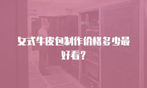 女式牛皮包制作价格多少最好看？