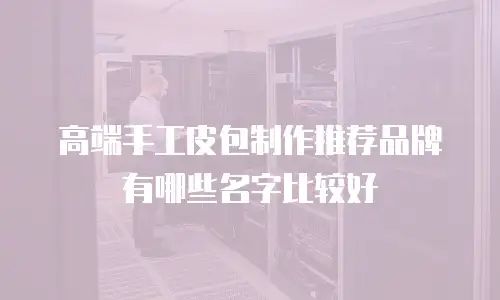 高端手工皮包制作推荐品牌有哪些名字比较好