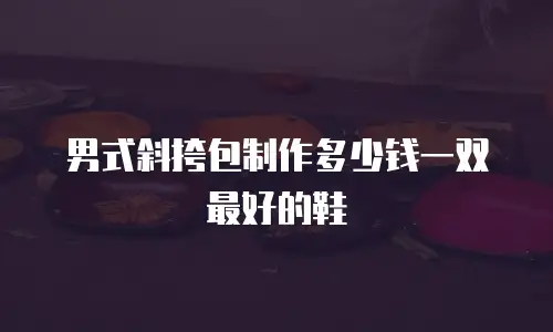 男式斜挎包制作多少钱一双最好的鞋