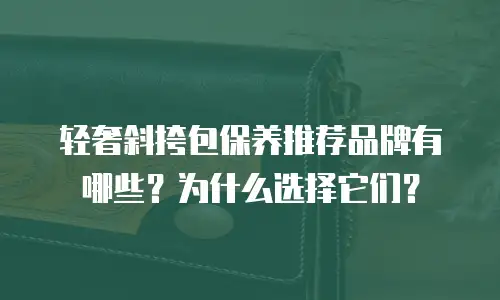 轻奢斜挎包保养推荐品牌有哪些？为什么选择它们？