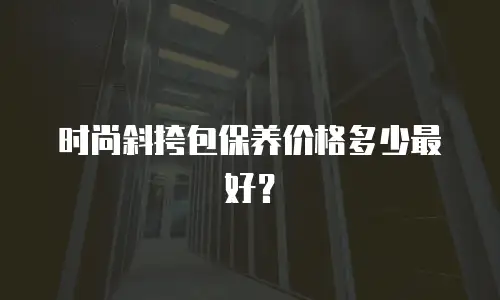 时尚斜挎包保养价格多少最好？
