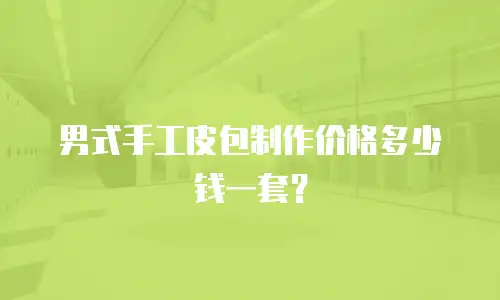 男式手工皮包制作价格多少钱一套？