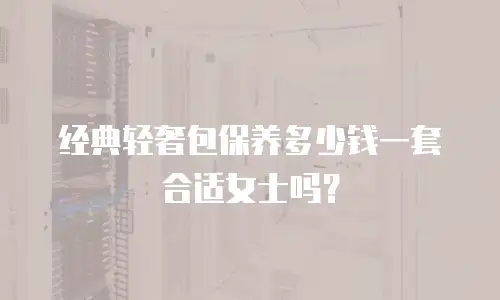 经典轻奢包保养多少钱一套合适女士吗？