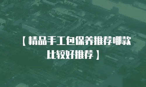 【精品手工包保养推荐哪款比较好推荐】