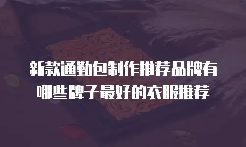 新款通勤包制作推荐品牌有哪些牌子最好的衣服推荐