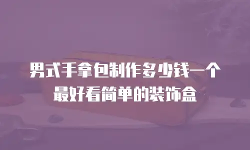 男式手拿包制作多少钱一个最好看简单的装饰盒
