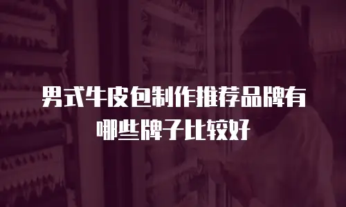 男式牛皮包制作推荐品牌有哪些牌子比较好
