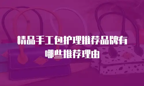 精品手工包护理推荐品牌有哪些推荐理由