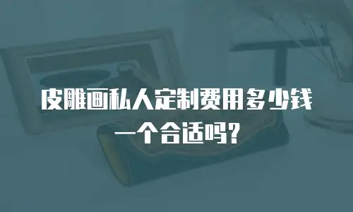 皮雕画私人定制费用多少钱一个合适吗？