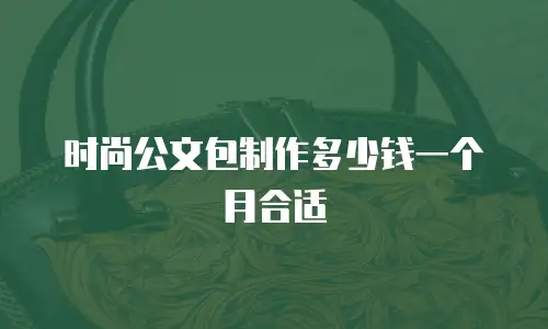 时尚公文包制作多少钱一个月合适