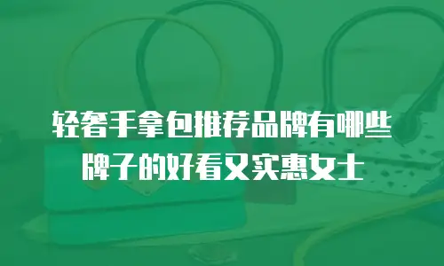 轻奢手拿包推荐品牌有哪些牌子的好看又实惠女士