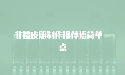 非遗皮雕制作推荐语简单一点