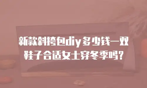 新款斜挎包diy多少钱一双鞋子合适女士穿冬季吗？