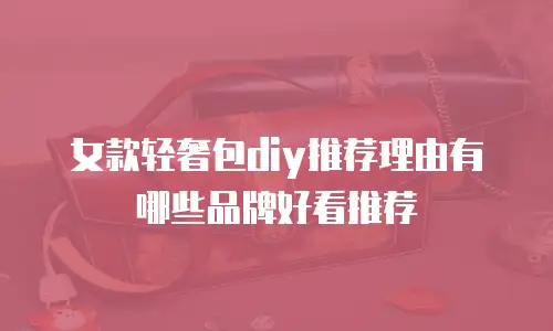 女款轻奢包diy推荐理由有哪些品牌好看推荐