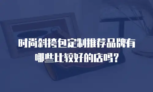 时尚斜挎包定制推荐品牌有哪些比较好的店吗？