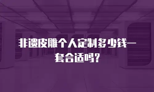 非遗皮雕个人定制多少钱一套合适吗？