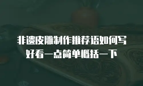 非遗皮雕制作推荐语如何写好看一点简单概括一下