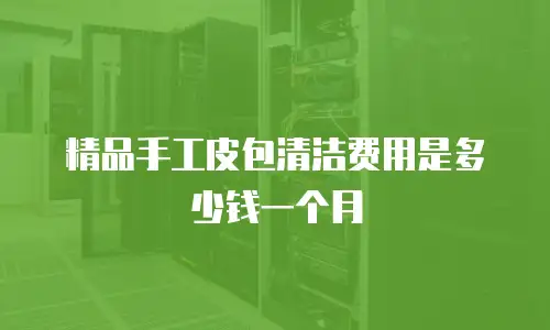 精品手工皮包清洁费用是多少钱一个月