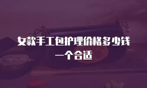女款手工包护理价格多少钱一个合适