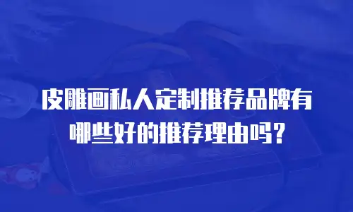 皮雕画私人定制推荐品牌有哪些好的推荐理由吗？