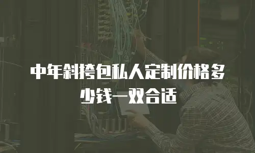 中年斜挎包私人定制价格多少钱一双合适