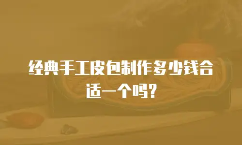 经典手工皮包制作多少钱合适一个吗？