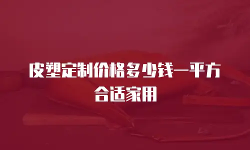 皮塑定制价格多少钱一平方合适家用