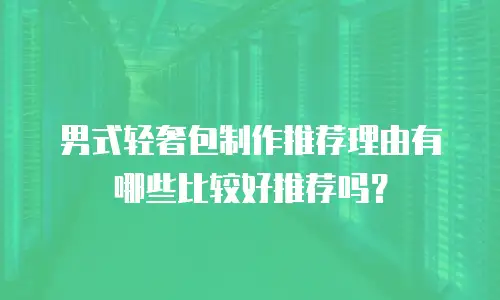 男式轻奢包制作推荐理由有哪些比较好推荐吗？