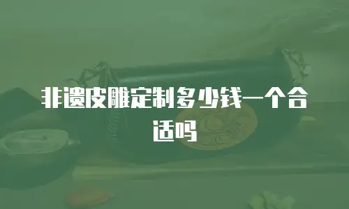 非遗皮雕定制多少钱一个合适吗