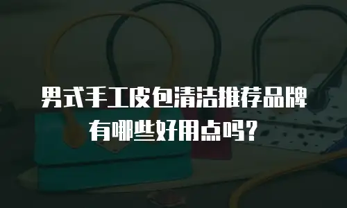 男式手工皮包清洁推荐品牌有哪些好用点吗？
