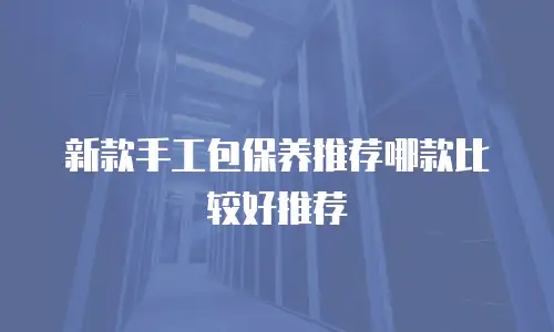 新款手工包保养推荐哪款比较好推荐
