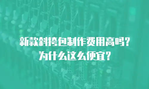 新款斜挎包制作费用高吗？为什么这么便宜？