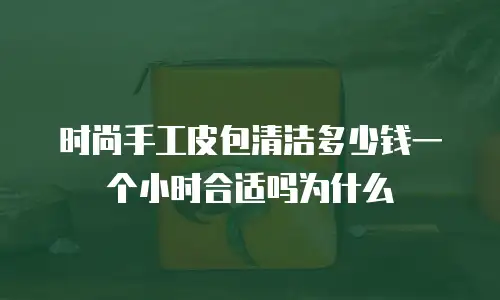 时尚手工皮包清洁多少钱一个小时合适吗为什么