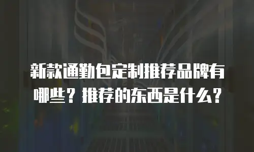 新款通勤包定制推荐品牌有哪些？推荐的东西是什么？