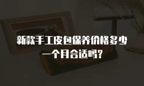 新款手工皮包保养价格多少一个月合适吗？