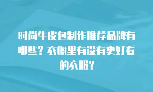 时尚牛皮包制作推荐品牌有哪些？衣橱里有没有更好看的衣服？
