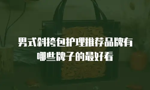 男式斜挎包护理推荐品牌有哪些牌子的最好看
