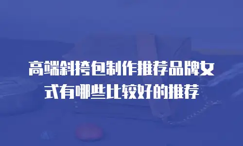 高端斜挎包制作推荐品牌女式有哪些比较好的推荐