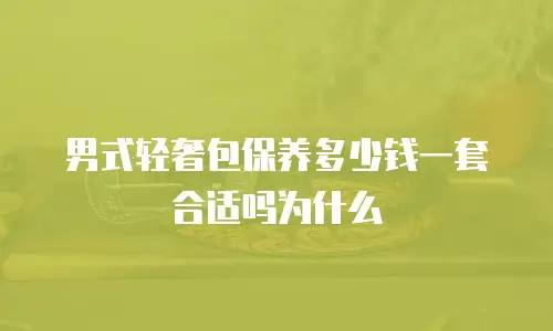 男式轻奢包保养多少钱一套合适吗为什么