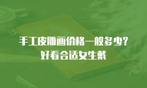 手工皮雕画价格一般多少？好看合适女生戴
