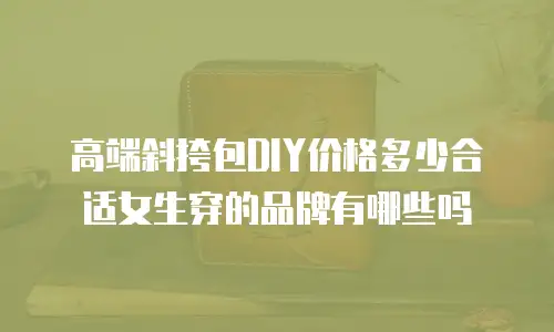 高端斜挎包DIY价格多少合适女生穿的品牌有哪些吗