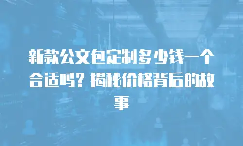 新款公文包定制多少钱一个合适吗？揭秘价格背后的故事