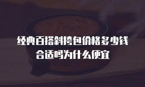 经典百搭斜挎包价格多少钱合适吗为什么便宜